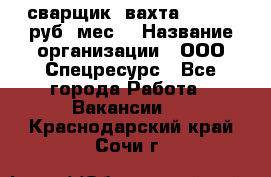 сварщик. вахта. 40 000 руб./мес. › Название организации ­ ООО Спецресурс - Все города Работа » Вакансии   . Краснодарский край,Сочи г.